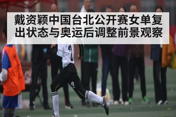 戴资颖中国台北公开赛女单复出状态与奥运后调整前景观察