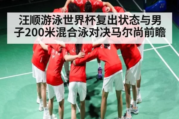 汪顺游泳世界杯复出状态与男子200米混合泳对决马尔尚前瞻